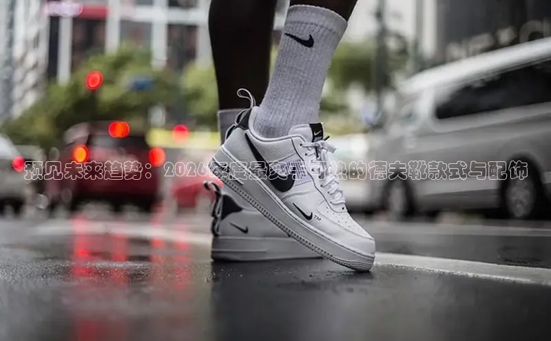 预见未来趋势：2026年度最炙手可热的德夫靴款式与配饰
